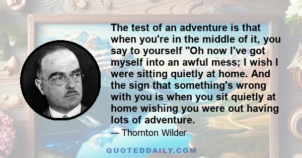 The test of an adventure is that when you're in the middle of it, you say to yourself Oh now I've got myself into an awful mess; I wish I were sitting quietly at home. And the sign that something's wrong with you is