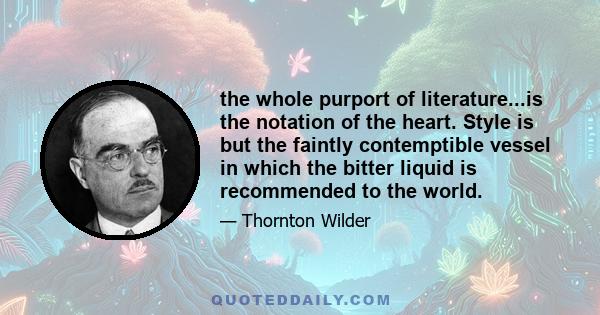 the whole purport of literature...is the notation of the heart. Style is but the faintly contemptible vessel in which the bitter liquid is recommended to the world.