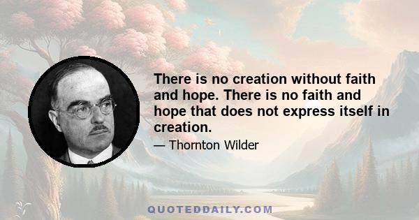 There is no creation without faith and hope. There is no faith and hope that does not express itself in creation.