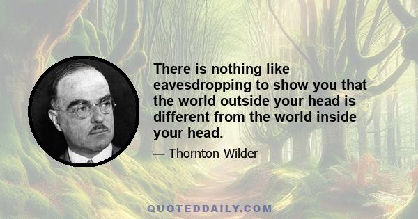 There is nothing like eavesdropping to show you that the world outside your head is different from the world inside your head.