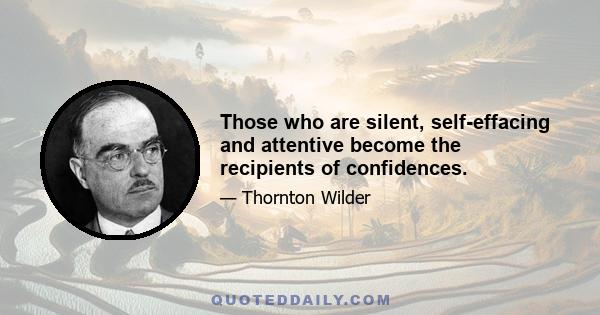 Those who are silent, self-effacing and attentive become the recipients of confidences.