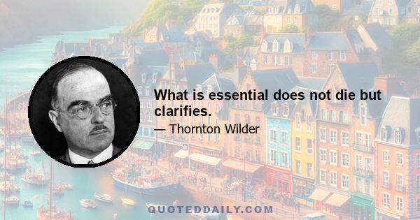 What is essential does not die but clarifies.