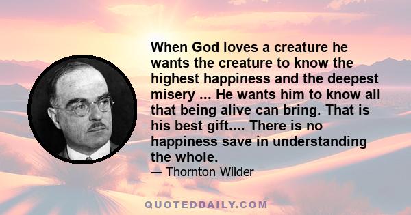 When God loves a creature he wants the creature to know the highest happiness and the deepest misery ... He wants him to know all that being alive can bring. That is his best gift.... There is no happiness save in