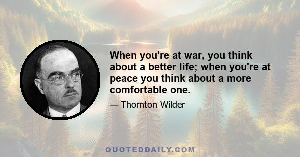 When you're at war, you think about a better life; when you're at peace you think about a more comfortable one.