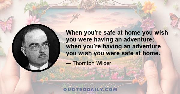 When you're safe at home you wish you were having an adventure; when you're having an adventure you wish you were safe at home.