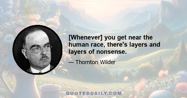 [Whenever] you get near the human race, there's layers and layers of nonsense.