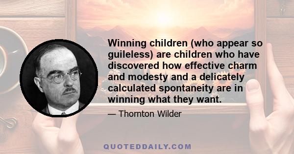 Winning children (who appear so guileless) are children who have discovered how effective charm and modesty and a delicately calculated spontaneity are in winning what they want.