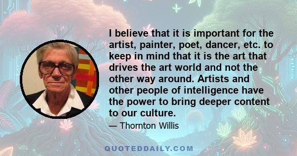 I believe that it is important for the artist, painter, poet, dancer, etc. to keep in mind that it is the art that drives the art world and not the other way around. Artists and other people of intelligence have the