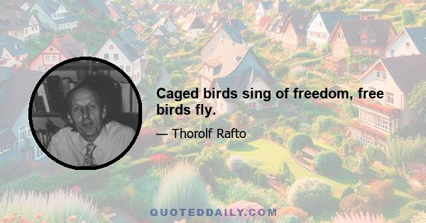 Caged birds sing of freedom, free birds fly.