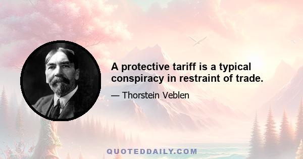 A protective tariff is a typical conspiracy in restraint of trade.