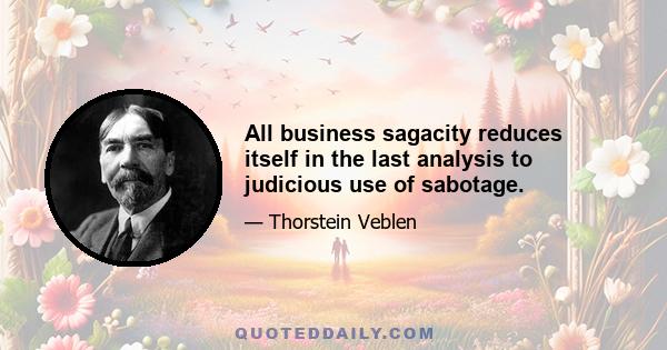 All business sagacity reduces itself in the last analysis to judicious use of sabotage.