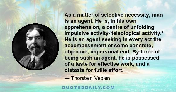 As a matter of selective necessity, man is an agent. He is, in his own apprehension, a centre of unfolding impulsive activity-'teleological activity.' He is an agent seeking in every act the accomplishment of some