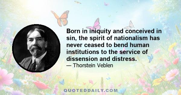 Born in iniquity and conceived in sin, the spirit of nationalism has never ceased to bend human institutions to the service of dissension and distress.