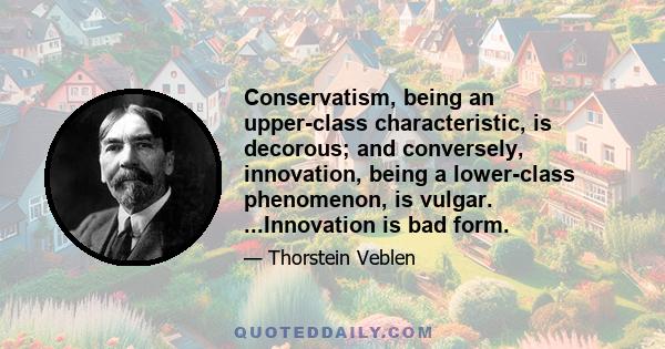 Conservatism, being an upper-class characteristic, is decorous; and conversely, innovation, being a lower-class phenomenon, is vulgar. ...Innovation is bad form.