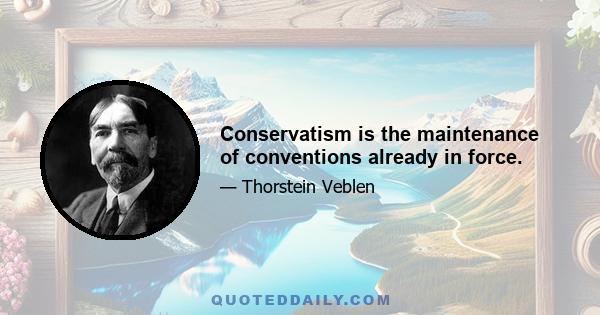 Conservatism is the maintenance of conventions already in force.