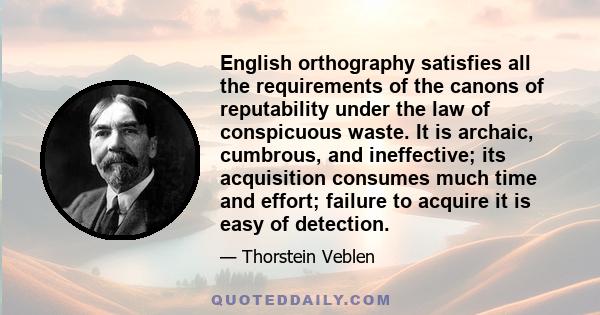 English orthography satisfies all the requirements of the canons of reputability under the law of conspicuous waste. It is archaic, cumbrous, and ineffective; its acquisition consumes much time and effort; failure to