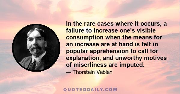 In the rare cases where it occurs, a failure to increase one's visible consumption when the means for an increase are at hand is felt in popular apprehension to call for explanation, and unworthy motives of miserliness