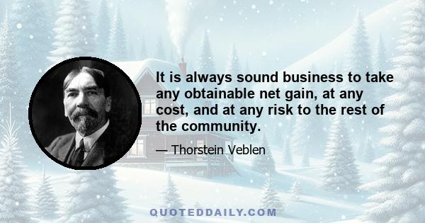 It is always sound business to take any obtainable net gain, at any cost, and at any risk to the rest of the community.