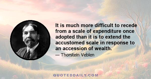 It is much more difficult to recede from a scale of expenditure once adopted than it is to extend the accustomed scale in response to an accession of wealth.