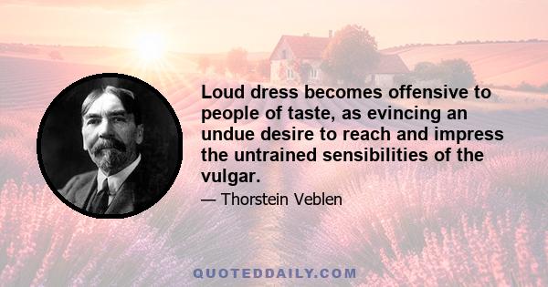 Loud dress becomes offensive to people of taste, as evincing an undue desire to reach and impress the untrained sensibilities of the vulgar.