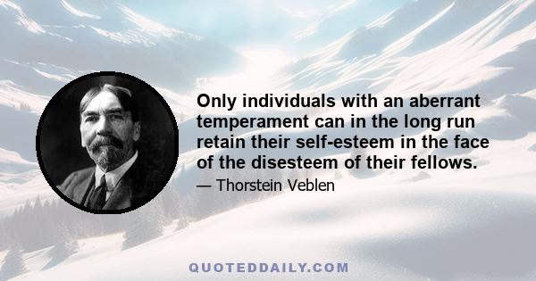 Only individuals with an aberrant temperament can in the long run retain their self-esteem in the face of the disesteem of their fellows.