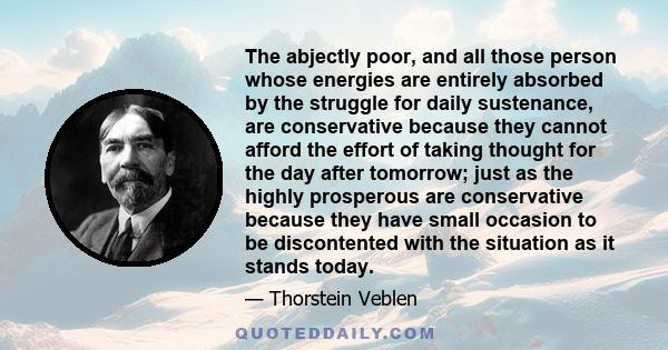 The abjectly poor, and all those person whose energies are entirely absorbed by the struggle for daily sustenance, are conservative because they cannot afford the effort of taking thought for the day after tomorrow;