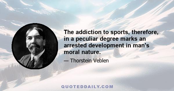 The addiction to sports, therefore, in a peculiar degree marks an arrested development in man's moral nature.