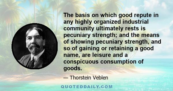 The basis on which good repute in any highly organized industrial community ultimately rests is pecuniary strength; and the means of showing pecuniary strength, and so of gaining or retaining a good name, are leisure