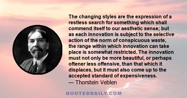 The changing styles are the expression of a restless search for something which shall commend itself to our aesthetic sense; but as each innovation is subject to the selective action of the norm of conspicuous waste,