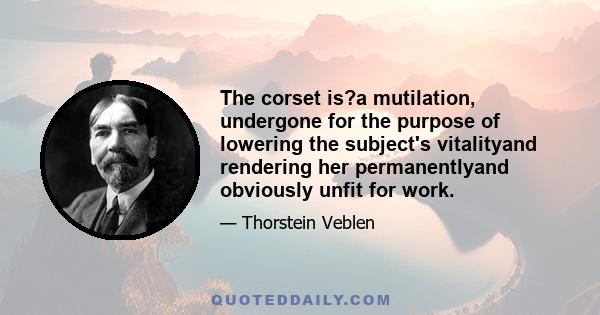 The corset is?a mutilation, undergone for the purpose of lowering the subject's vitalityand rendering her permanentlyand obviously unfit for work.