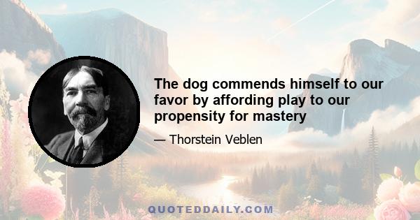 The dog commends himself to our favor by affording play to our propensity for mastery