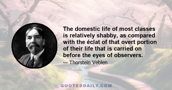 The domestic life of most classes is relatively shabby, as compared with the éclat of that overt portion of their life that is carried on before the eyes of observers.