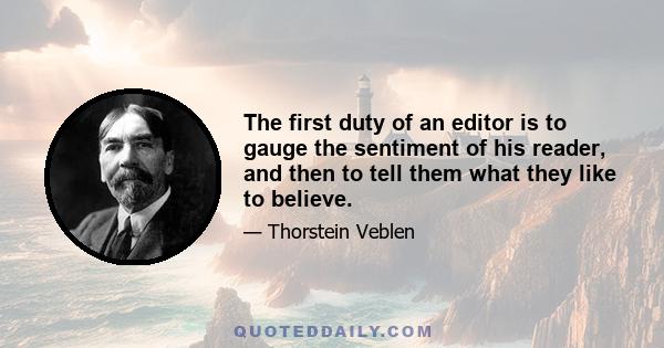 The first duty of an editor is to gauge the sentiment of his reader, and then to tell them what they like to believe.