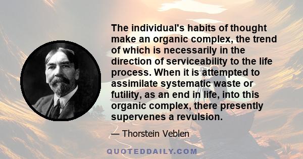 The individual's habits of thought make an organic complex, the trend of which is necessarily in the direction of serviceability to the life process. When it is attempted to assimilate systematic waste or futility, as