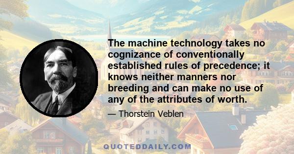 The machine technology takes no cognizance of conventionally established rules of precedence; it knows neither manners nor breeding and can make no use of any of the attributes of worth.