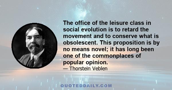 The office of the leisure class in social evolution is to retard the movement and to conserve what is obsolescent. This proposition is by no means novel; it has long been one of the commonplaces of popular opinion.