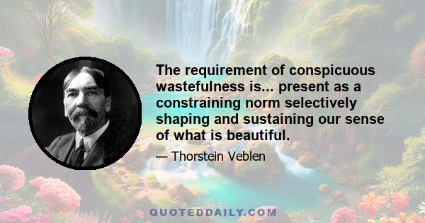 The requirement of conspicuous wastefulness is... present as a constraining norm selectively shaping and sustaining our sense of what is beautiful.