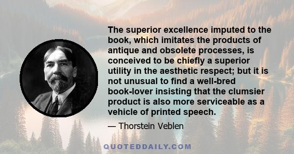 The superior excellence imputed to the book, which imitates the products of antique and obsolete processes, is conceived to be chiefly a superior utility in the aesthetic respect; but it is not unusual to find a