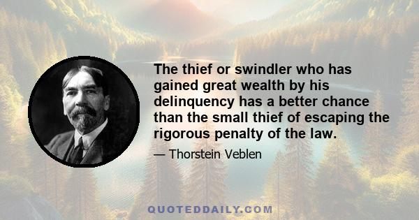 The thief or swindler who has gained great wealth by his delinquency has a better chance than the small thief of escaping the rigorous penalty of the law.