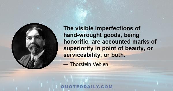 The visible imperfections of hand-wrought goods, being honorific, are accounted marks of superiority in point of beauty, or serviceability, or both.