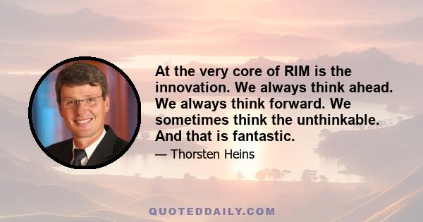 At the very core of RIM is the innovation. We always think ahead. We always think forward. We sometimes think the unthinkable. And that is fantastic.