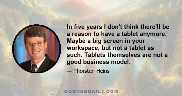 In five years I don't think there'll be a reason to have a tablet anymore. Maybe a big screen in your workspace, but not a tablet as such. Tablets themselves are not a good business model.