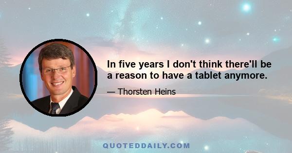 In five years I don't think there'll be a reason to have a tablet anymore.