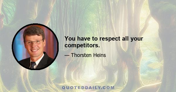 You have to respect all your competitors.