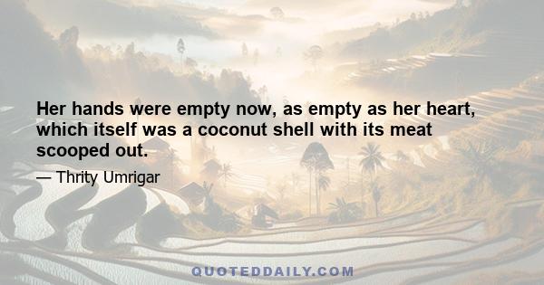 Her hands were empty now, as empty as her heart, which itself was a coconut shell with its meat scooped out.