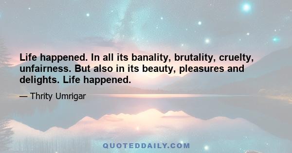 Life happened. In all its banality, brutality, cruelty, unfairness. But also in its beauty, pleasures and delights. Life happened.