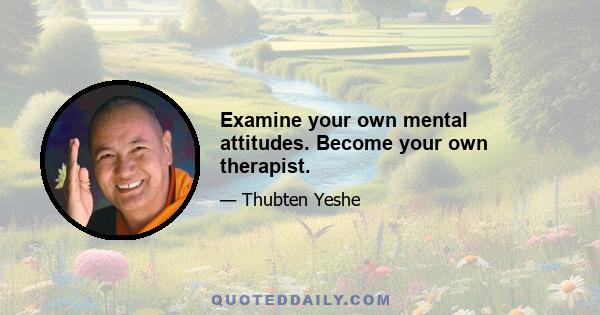 Examine your own mental attitudes. Become your own therapist.