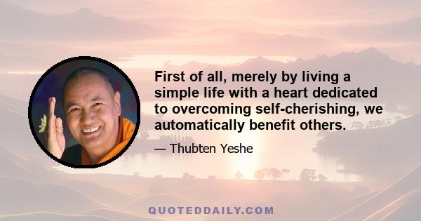 First of all, merely by living a simple life with a heart dedicated to overcoming self-cherishing, we automatically benefit others.