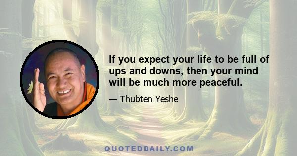 If you expect your life to be full of ups and downs, then your mind will be much more peaceful.