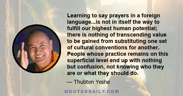 Learning to say prayers in a foreign language...is not in itself the way to fulfill our highest human potential; there is nothing of transcending value to be gained from substituting one set of cultural conventions for